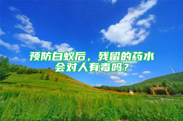 預(yù)防白蟻后，殘留的藥水會對人有毒嗎？