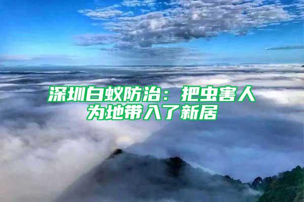 深圳白蟻防治：把蟲(chóng)害人為地帶入了新居