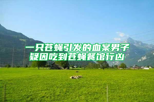 一只蒼蠅引發(fā)的血案男子疑因吃到蒼蠅餐館行兇