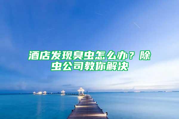 酒店發(fā)現(xiàn)臭蟲怎么辦？除蟲公司教你解決