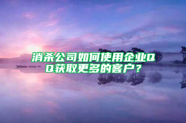 消殺公司如何使用企業(yè)QQ獲取更多的客戶？