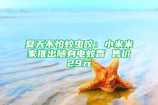 夏天不怕蚊蟲咬：小米米家推出隨身電蚊香 售價(jià)29元