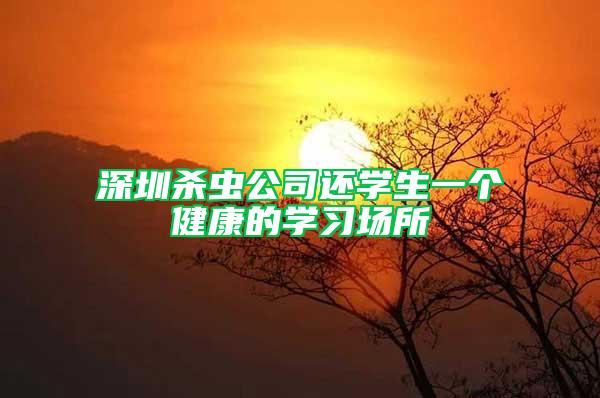 深圳殺蟲(chóng)公司還學(xué)生一個(gè)健康的學(xué)習(xí)場(chǎng)所