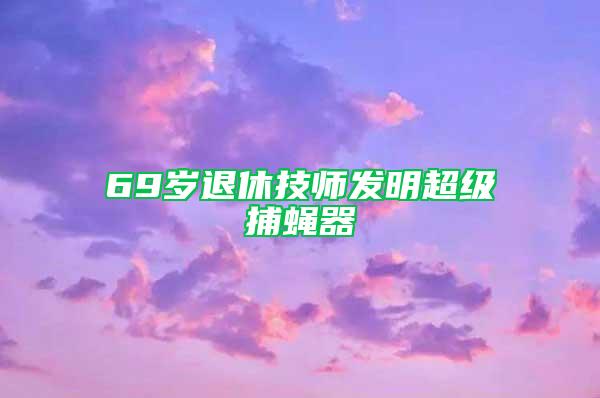 69歲退休技師發(fā)明超級捕蠅器