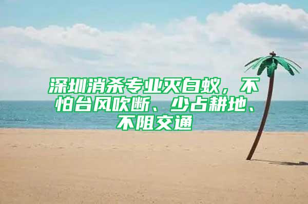 深圳消殺專業(yè)滅白蟻，不怕臺(tái)風(fēng)吹斷、少占耕地、不阻交通