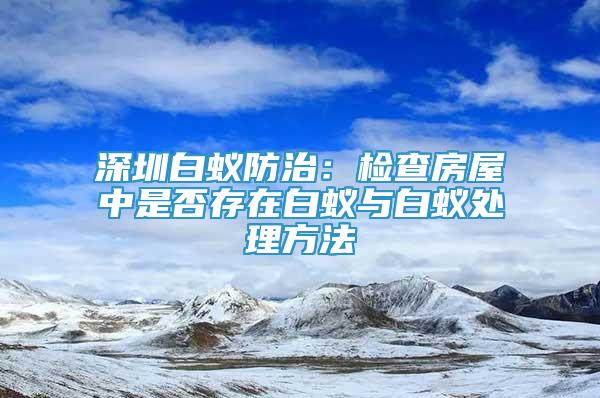 深圳白蟻防治：檢查房屋中是否存在白蟻與白蟻處理方法