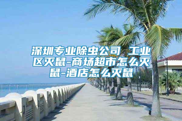 深圳專業(yè)除蟲公司 工業(yè)區(qū)滅鼠-商場超市怎么滅鼠-酒店怎么滅鼠