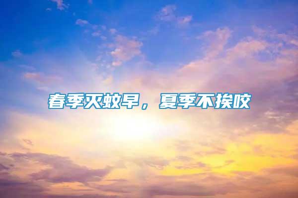 春季滅蚊早，夏季不挨咬