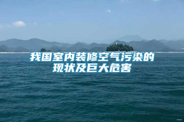 我國室內(nèi)裝修空氣污染的現(xiàn)狀及巨大危害