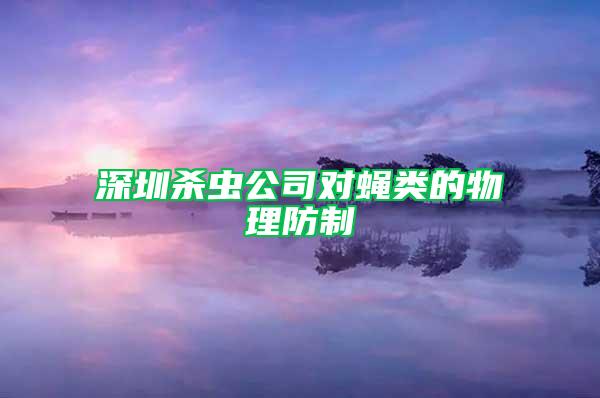 深圳殺蟲(chóng)公司對(duì)蠅類的物理防制
