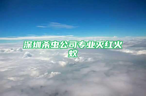 深圳殺蟲公司專業(yè)滅紅火蟻