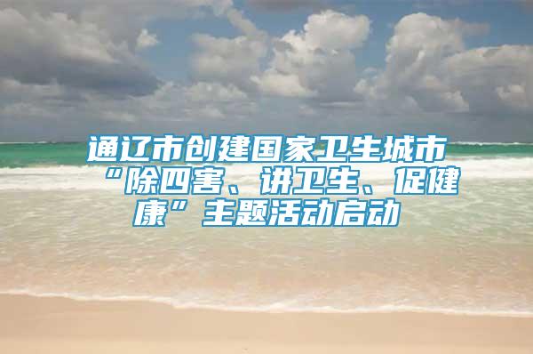 通遼市創(chuàng)建國(guó)家衛(wèi)生城市“除四害、講衛(wèi)生、促健康”主題活動(dòng)啟動(dòng)