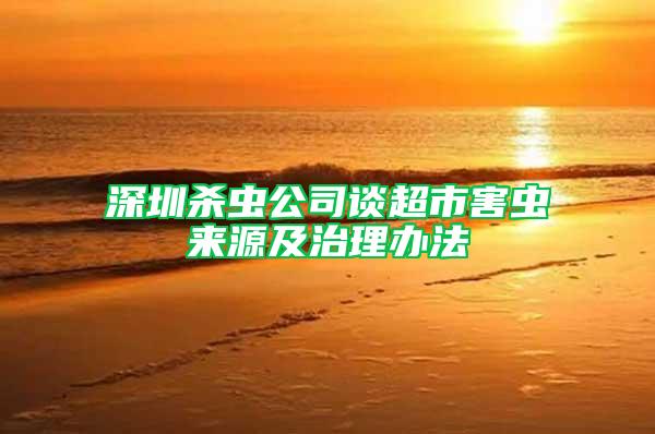深圳殺蟲公司談超市害蟲來源及治理辦法