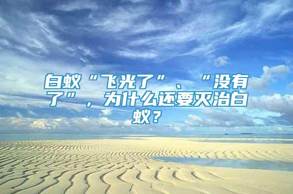 白蟻“飛光了”、“沒有了”，為什么還要滅治白蟻？