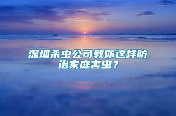 深圳殺蟲(chóng)公司教你這樣防治家庭害蟲(chóng)？