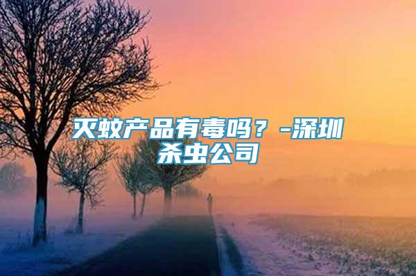 滅蚊產(chǎn)品有毒嗎？-深圳殺蟲公司