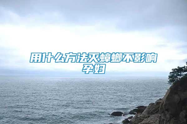 用什么方法滅蟑螂不影響孕婦
