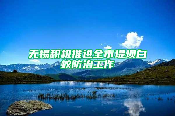 無錫積極推進全市堤壩白蟻防治工作