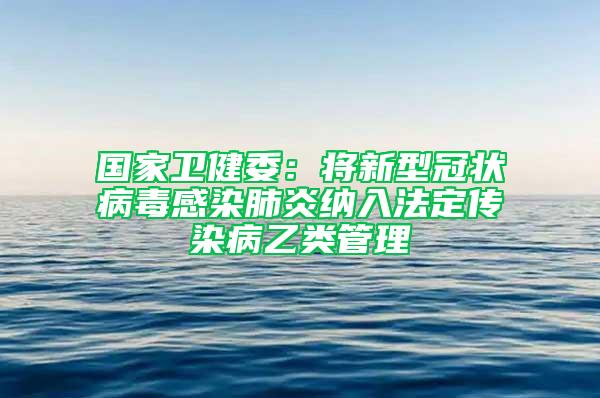 國家衛(wèi)健委：將新型冠狀病毒感染肺炎納入法定傳染病乙類管理