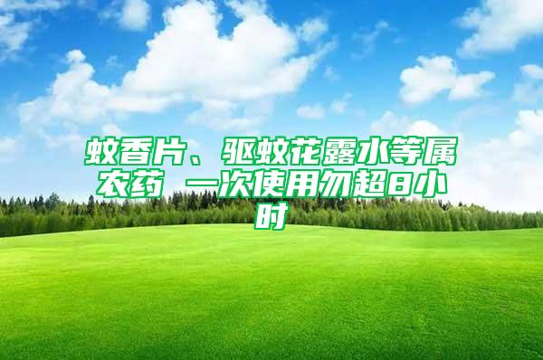 蚊香片、驅(qū)蚊花露水等屬農(nóng)藥 一次使用勿超8小時