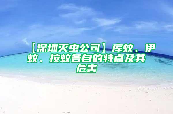 【深圳滅蟲(chóng)公司】庫(kù)蚊、伊蚊、按蚊各自的特點(diǎn)及其危害