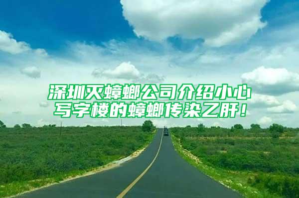 深圳滅蟑螂公司介紹小心寫字樓的蟑螂傳染乙肝！