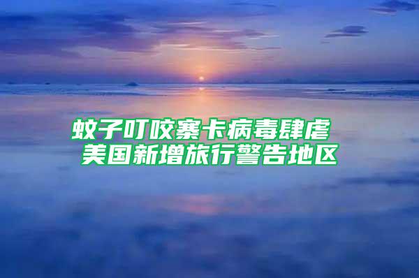 蚊子叮咬寨卡病毒肆虐 美國新增旅行警告地區(qū)