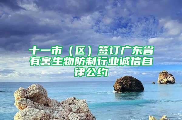 十一市（區(qū)）簽訂廣東省有害生物防制行業(yè)誠(chéng)信自律公約