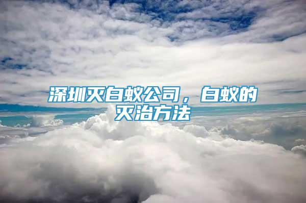 深圳滅白蟻公司，白蟻的滅治方法