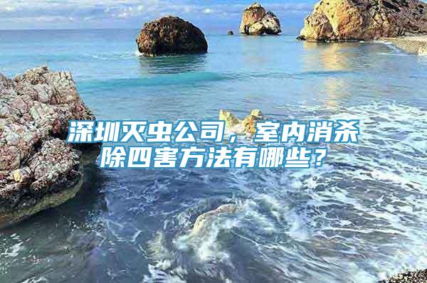 深圳滅蟲(chóng)公司，室內(nèi)消殺除四害方法有哪些？