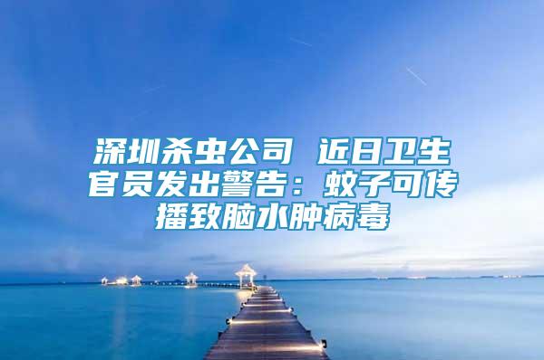 深圳殺蟲公司 近日衛(wèi)生官員發(fā)出警告：蚊子可傳播致腦水腫病毒