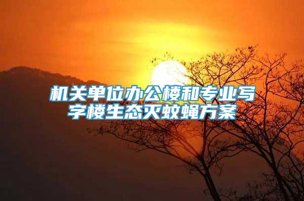 機關單位辦公樓和專業(yè)寫字樓生態(tài)滅蚊蠅方案