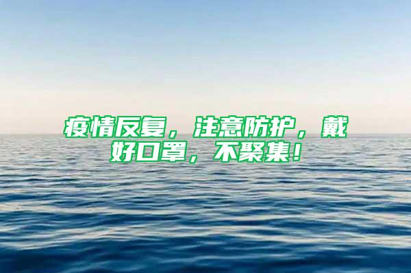 疫情反復(fù)，注意防護(hù)，戴好口罩，不聚集！