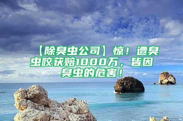 【除臭蟲公司】驚！遭臭蟲咬獲賠1000萬(wàn)，皆因臭蟲的危害！