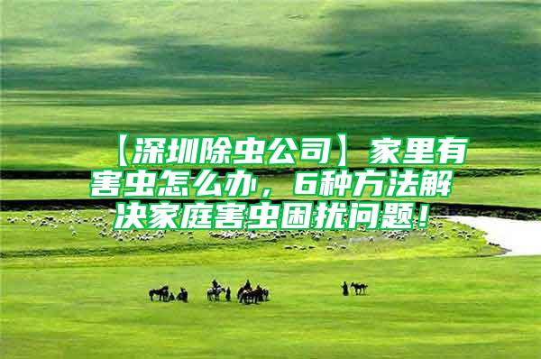 【深圳除蟲公司】家里有害蟲怎么辦，6種方法解決家庭害蟲困擾問題！