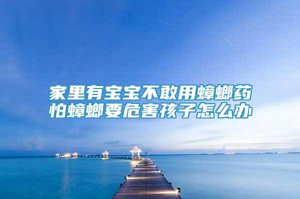 家里有寶寶不敢用蟑螂藥怕蟑螂要危害孩子怎么辦
