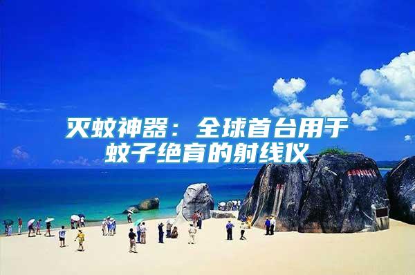 滅蚊神器：全球首臺(tái)用于蚊子絕育的射線儀