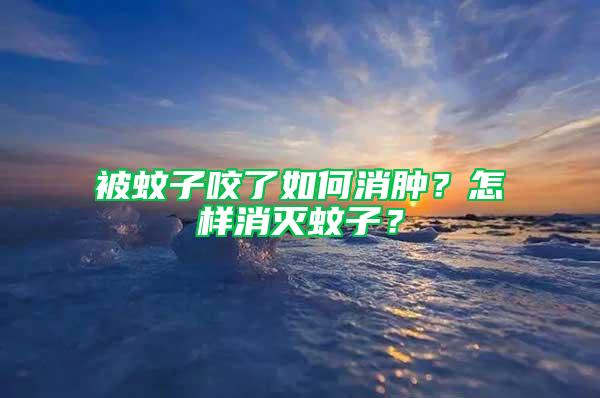 被蚊子咬了如何消腫？怎樣消滅蚊子？