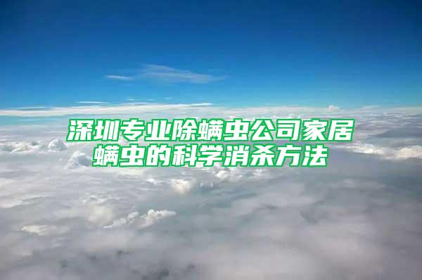 深圳專業(yè)除螨蟲公司家居螨蟲的科學(xué)消殺方法