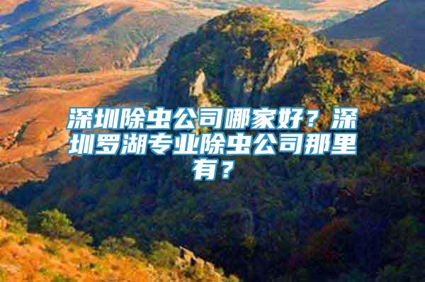 深圳除蟲公司哪家好？深圳羅湖專業(yè)除蟲公司那里有？