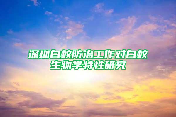 深圳白蟻防治工作對(duì)白蟻生物學(xué)特性研究