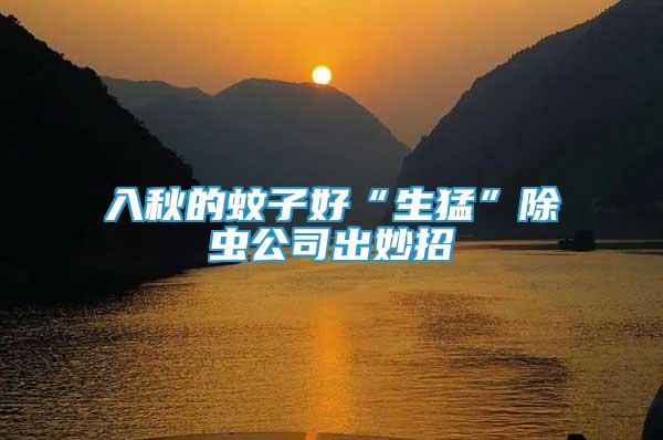入秋的蚊子好“生猛”除蟲公司出妙招