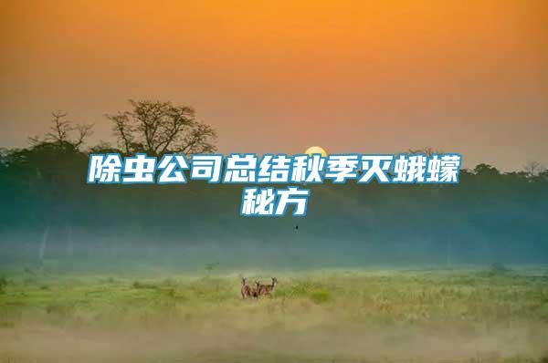除蟲公司總結(jié)秋季滅蛾蠓秘方