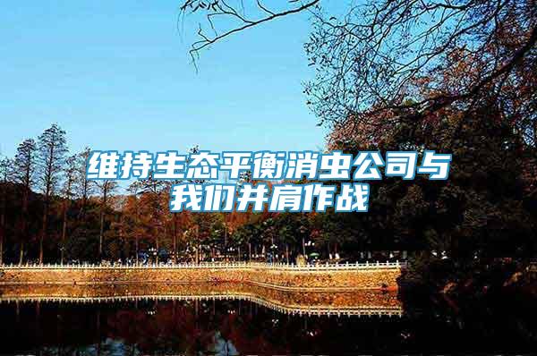 維持生態(tài)平衡消蟲公司與我們并肩作戰(zhàn)