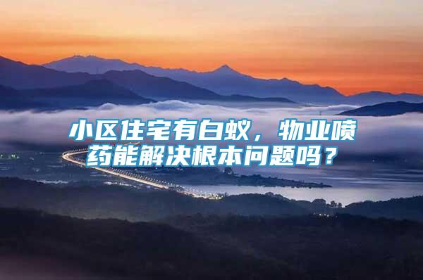 小區(qū)住宅有白蟻，物業(yè)噴藥能解決根本問題嗎？