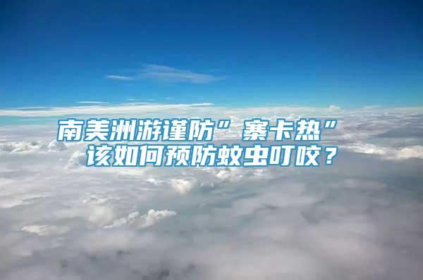 南美洲游謹(jǐn)防”寨卡熱” 該如何預(yù)防蚊蟲叮咬？