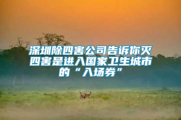 深圳除四害公司告訴你滅四害是進(jìn)入國家衛(wèi)生城市的“入場券”