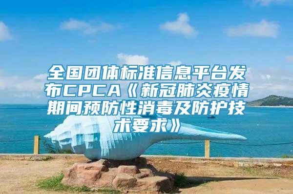 全國(guó)團(tuán)體標(biāo)準(zhǔn)信息平臺(tái)發(fā)布CPCA《新冠肺炎疫情期間預(yù)防性消毒及防護(hù)技術(shù)要求》
