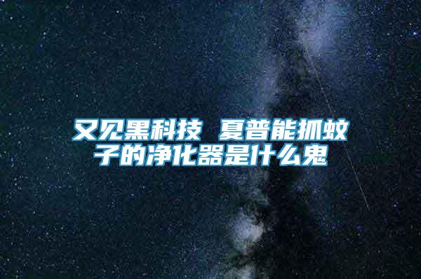 又見黑科技 夏普能抓蚊子的凈化器是什么鬼