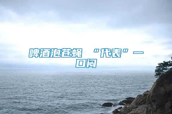 啤酒泡蒼蠅 “代表”一口悶